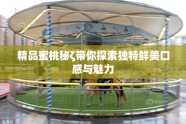 精品蜜桃秘ζ带你探索独特鲜美口感与魅力