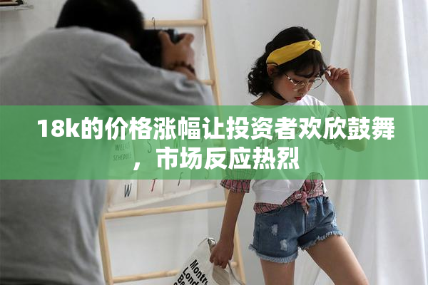 18k的价格涨幅让投资者欢欣鼓舞，市场反应热烈