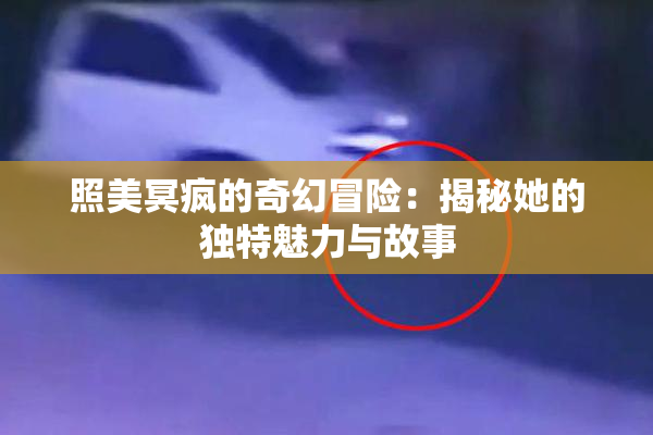 照美冥疯的奇幻冒险：揭秘她的独特魅力与故事