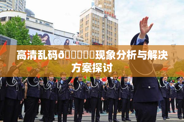 高清乱码🔞❌‌现象分析与解决方案探讨