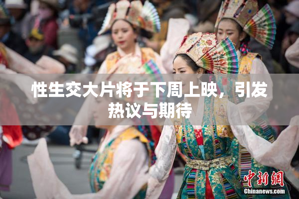 性生交大片将于下周上映，引发热议与期待