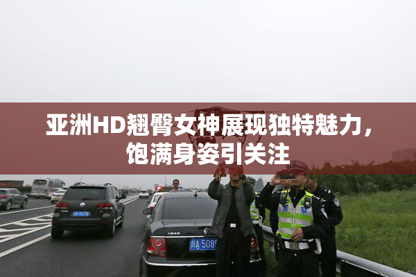 亚洲HD翘臀女神展现独特魅力，饱满身姿引关注