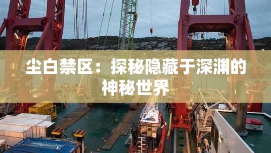 尘白禁区：探秘隐藏于深渊的神秘世界