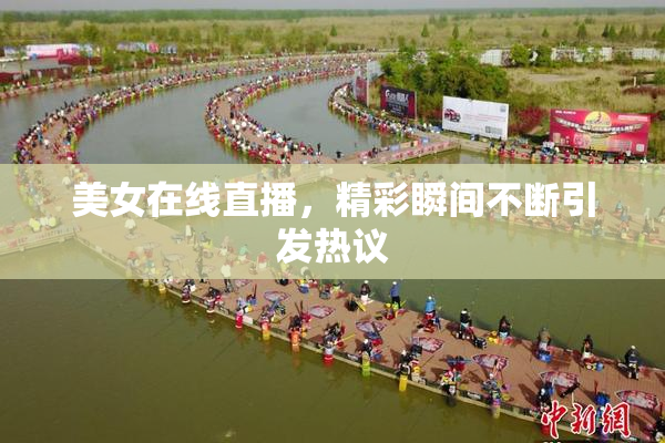 美女在线直播，精彩瞬间不断引发热议