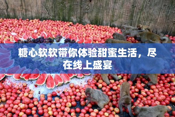 糖心软软带你体验甜蜜生活，尽在线上盛宴