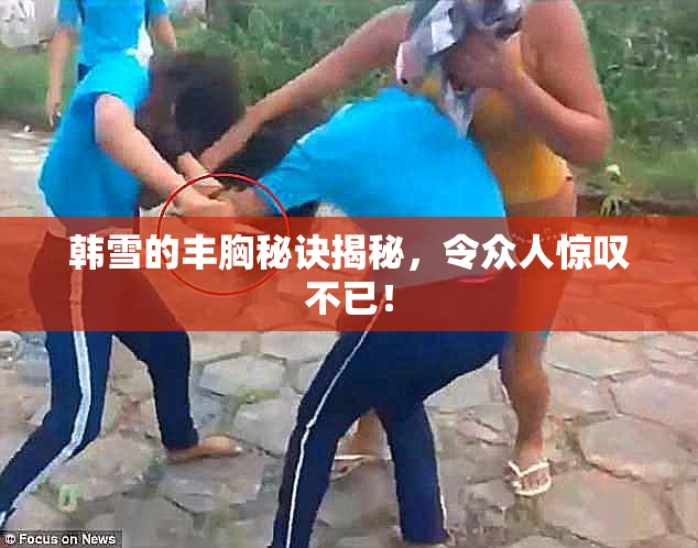 韩雪的丰胸秘诀揭秘，令众人惊叹不已！