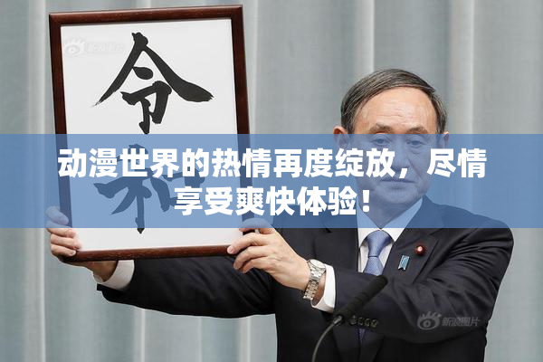 动漫世界的热情再度绽放，尽情享受爽快体验！