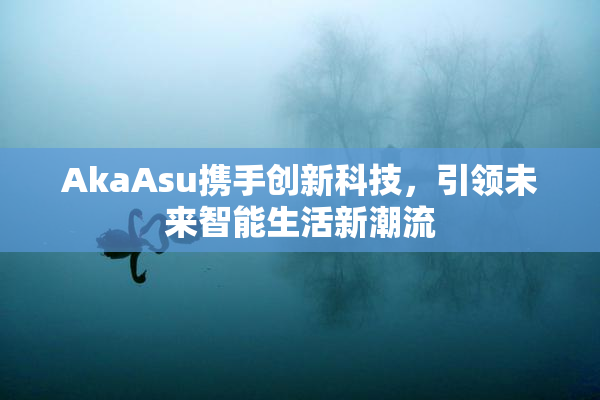 AkaAsu携手创新科技，引领未来智能生活新潮流
