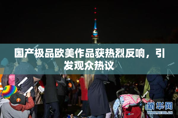 国产极品欧美作品获热烈反响，引发观众热议
