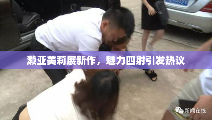 濑亚美莉展新作，魅力四射引发热议