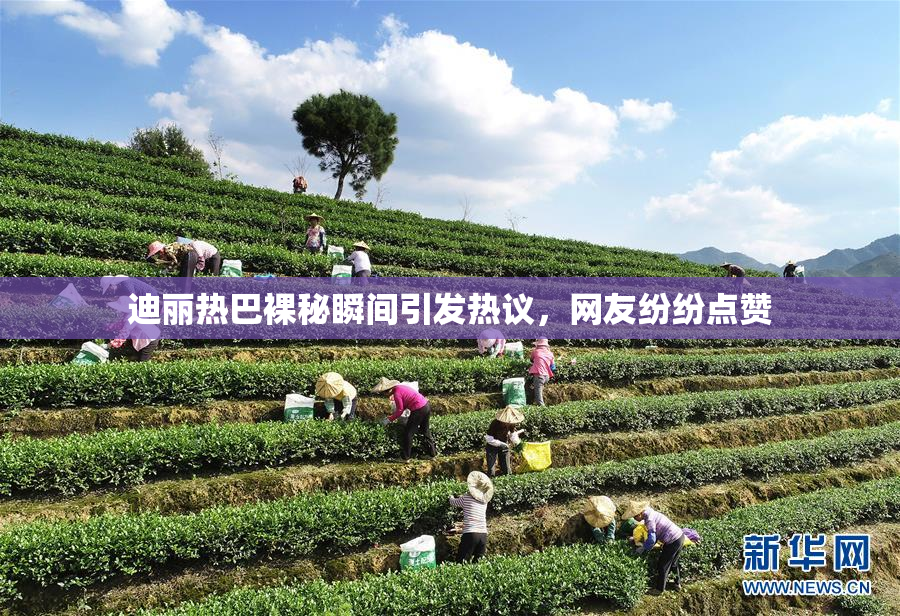 迪丽热巴裸秘瞬间引发热议，网友纷纷点赞