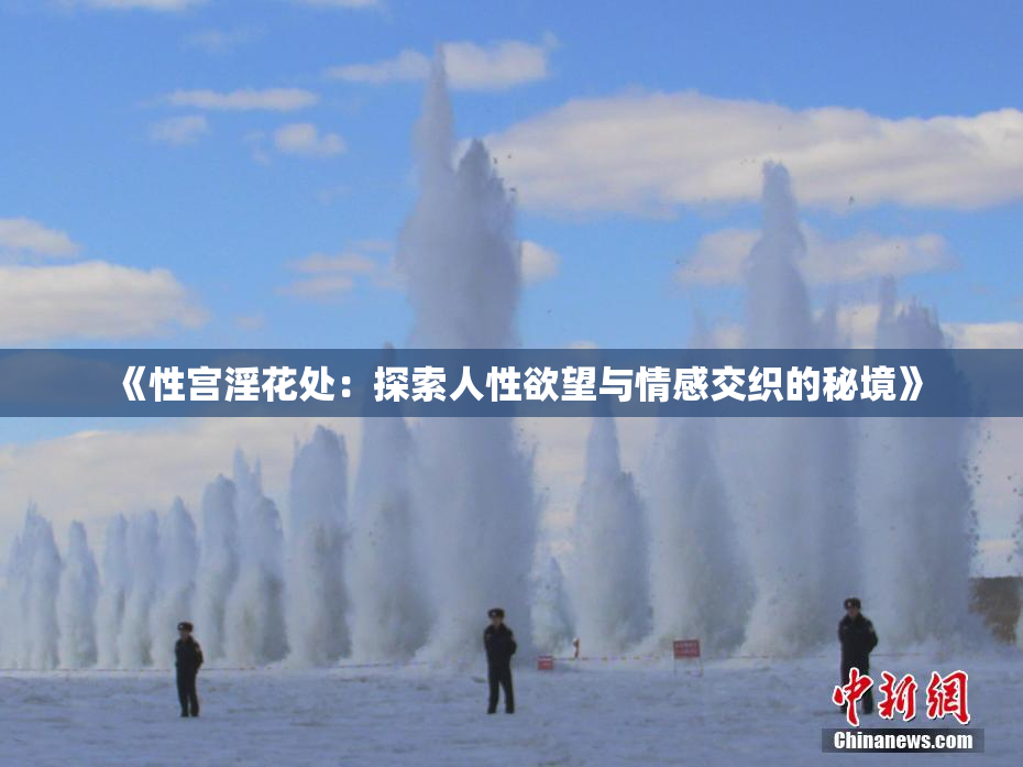 《性宫淫花处：探索人性欲望与情感交织的秘境》