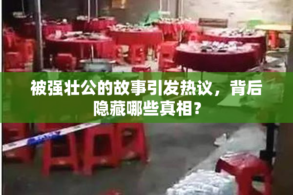 被强壮公的故事引发热议，背后隐藏哪些真相？