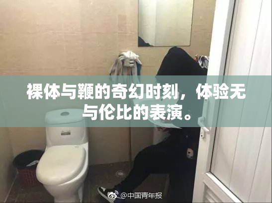 裸体与鞭的奇幻时刻，体验无与伦比的表演。