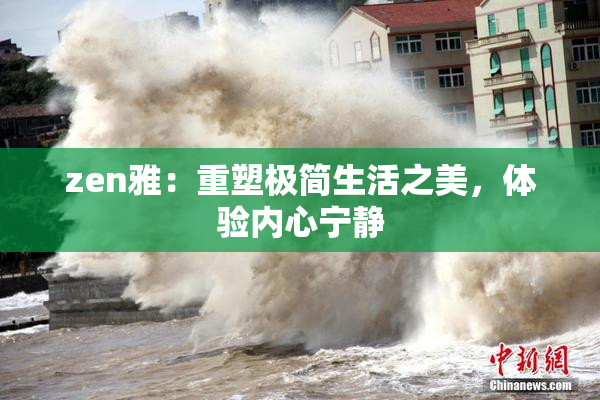 zen雅：重塑极简生活之美，体验内心宁静