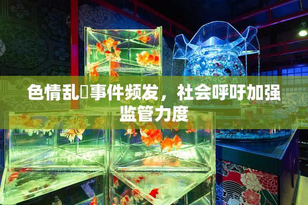 色情乱婬事件频发，社会呼吁加强监管力度