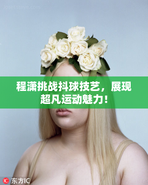 程潇挑战抖球技艺，展现超凡运动魅力！
