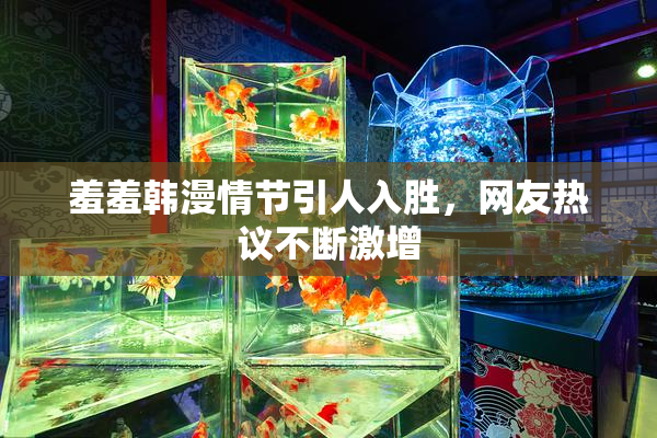 羞羞韩漫情节引人入胜，网友热议不断激增