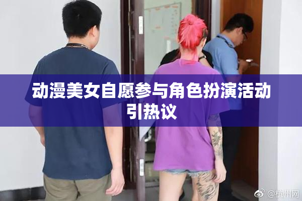 动漫美女自愿参与角色扮演活动引热议
