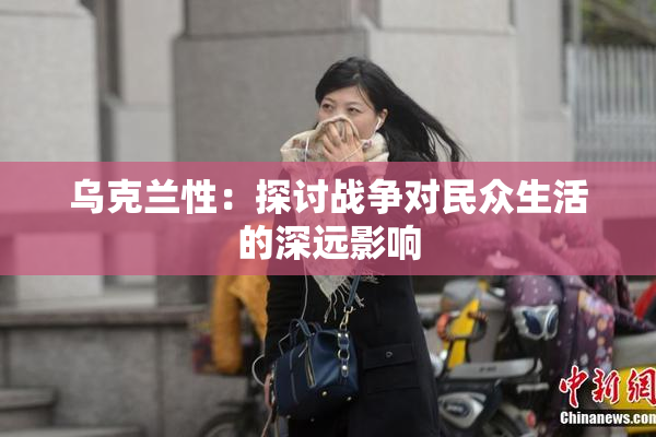 乌克兰性：探讨战争对民众生活的深远影响