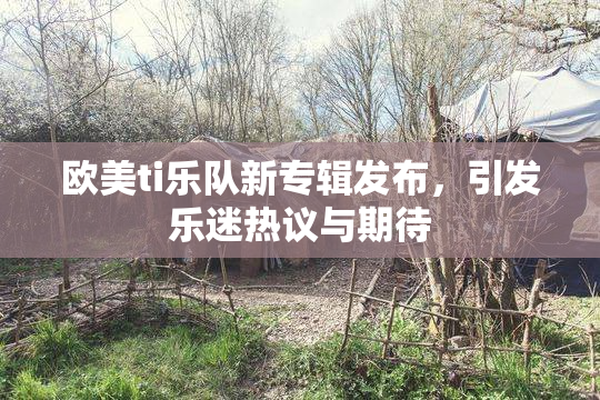 欧美ti乐队新专辑发布，引发乐迷热议与期待