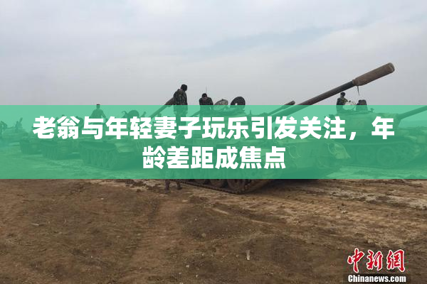 老翁与年轻妻子玩乐引发关注，年龄差距成焦点