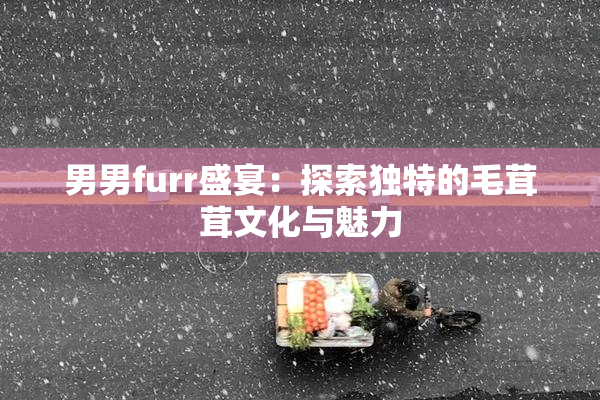 男男furr盛宴：探索独特的毛茸茸文化与魅力