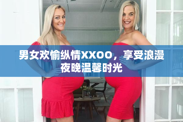 男女欢愉纵情XXOO，享受浪漫夜晚温馨时光