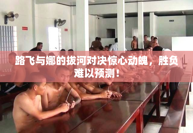 路飞与娜的拔河对决惊心动魄，胜负难以预测！