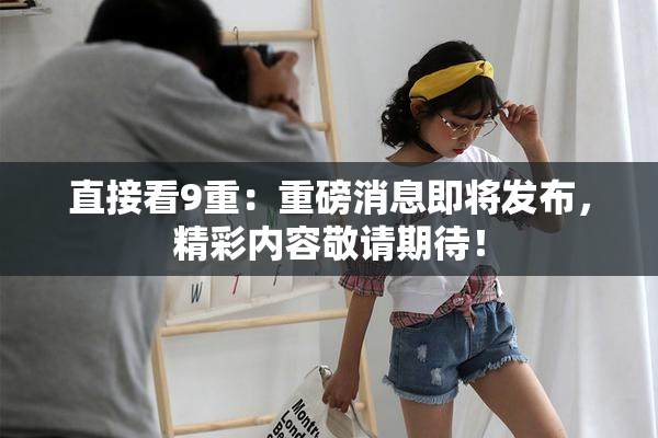直接看9重：重磅消息即将发布，精彩内容敬请期待！
