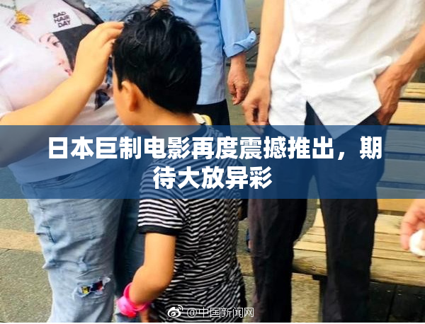 日本巨制电影再度震撼推出，期待大放异彩