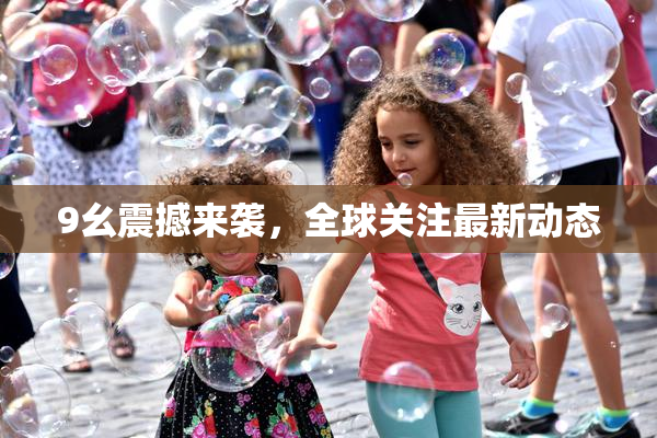 9幺震撼来袭，全球关注最新动态