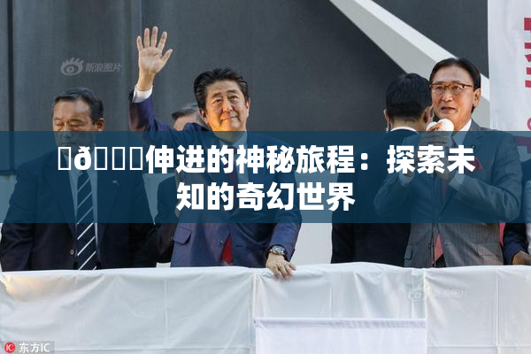 ‌🍌伸进的神秘旅程：探索未知的奇幻世界