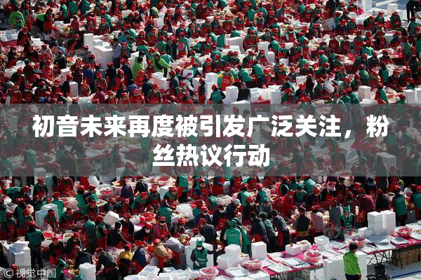 初音未来再度被引发广泛关注，粉丝热议行动