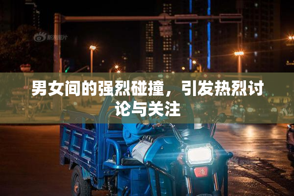 男女间的强烈碰撞，引发热烈讨论与关注