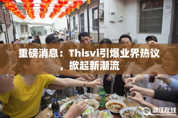 重磅消息：Thisvi引爆业界热议，掀起新潮流