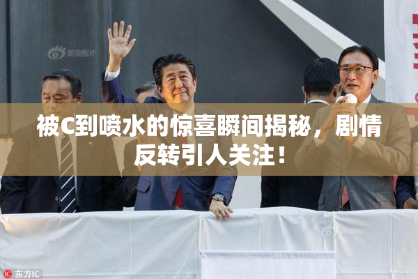 被C到喷水的惊喜瞬间揭秘，剧情反转引人关注！