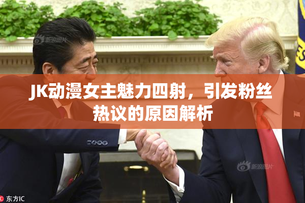 JK动漫女主魅力四射，引发粉丝热议的原因解析