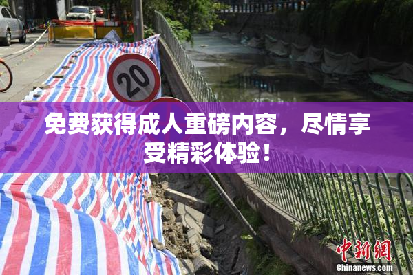 免费获得成人重磅内容，尽情享受精彩体验！