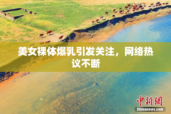 美女裸体爆乳引发关注，网络热议不断