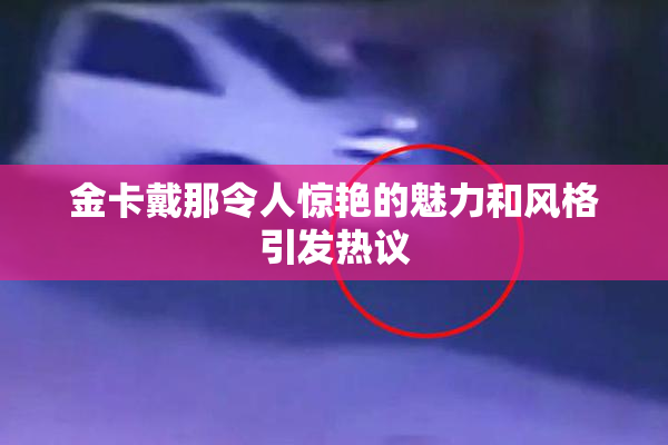 金卡戴那令人惊艳的魅力和风格引发热议