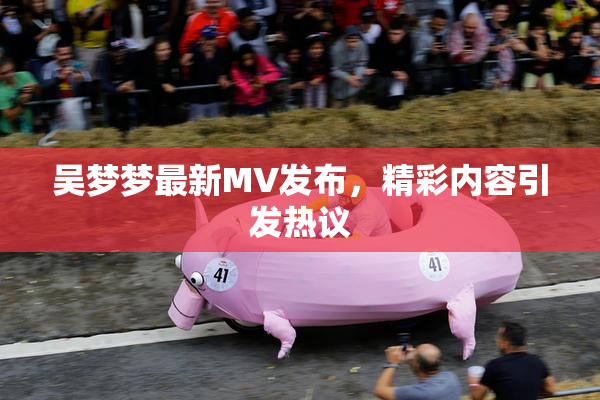 吴梦梦最新MV发布，精彩内容引发热议