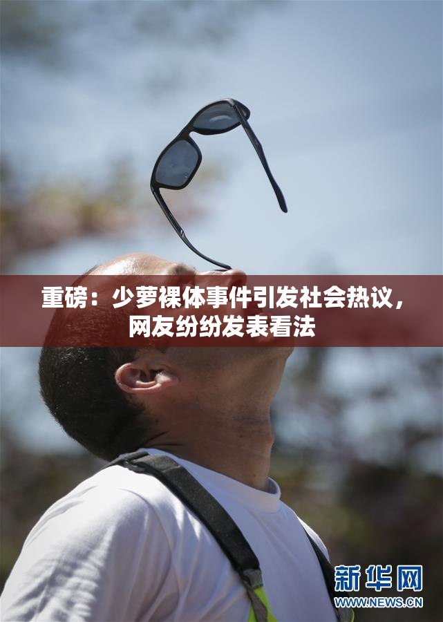 重磅：少萝裸体事件引发社会热议，网友纷纷发表看法