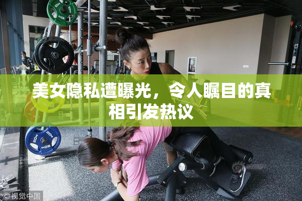 美女隐私遭曝光，令人瞩目的真相引发热议
