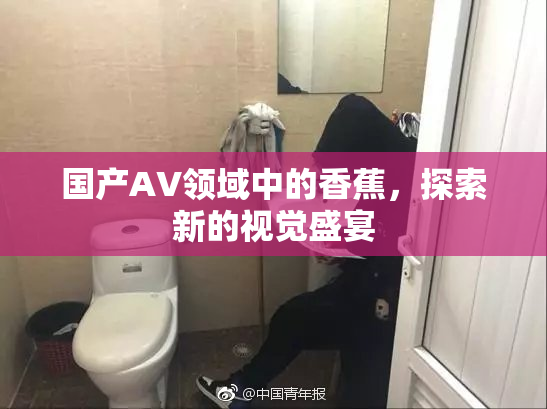 国产AV领域中的香蕉，探索新的视觉盛宴