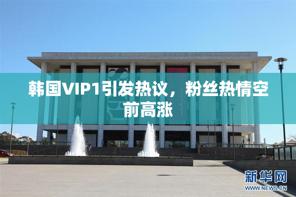 韩国VIP1引发热议，粉丝热情空前高涨