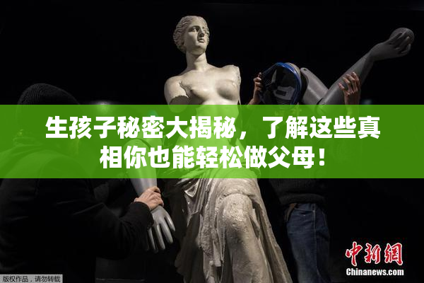 生孩子秘密大揭秘，了解这些真相你也能轻松做父母！