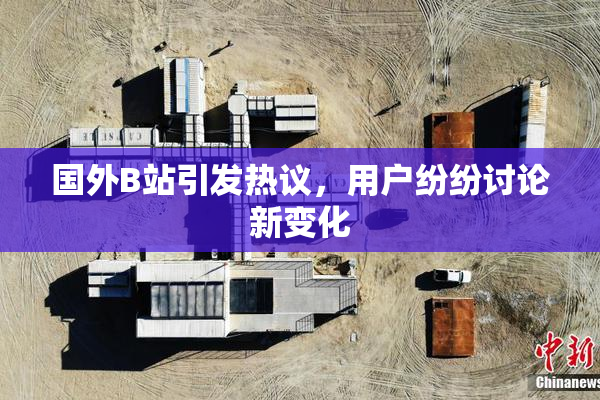 国外B站引发热议，用户纷纷讨论新变化