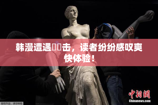 韩漫遭遇❌‌击，读者纷纷感叹爽快体验！
