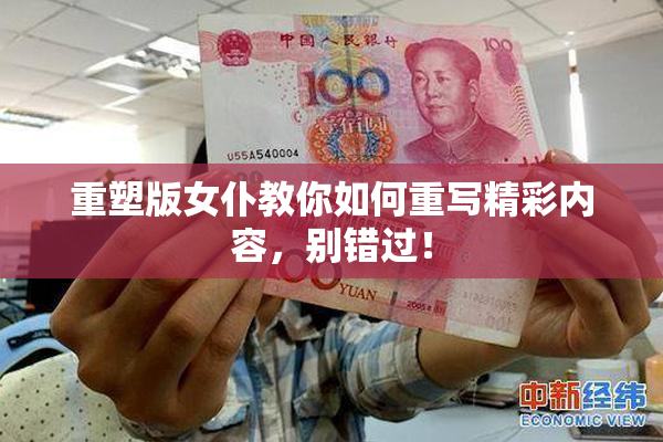 重塑版女仆教你如何重写精彩内容，别错过！